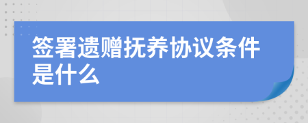 签署遗赠抚养协议条件是什么