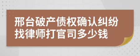 邢台破产债权确认纠纷找律师打官司多少钱