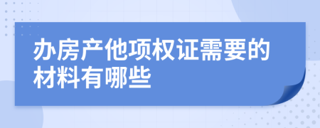 办房产他项权证需要的材料有哪些