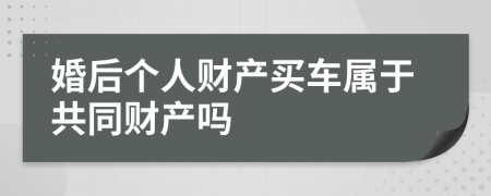 婚后个人财产买车属于共同财产吗