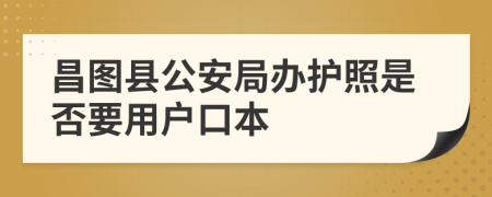 昌图县公安局办护照是否要用户口本