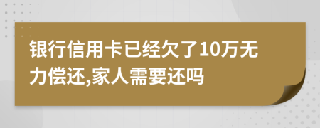 银行信用卡已经欠了10万无力偿还,家人需要还吗