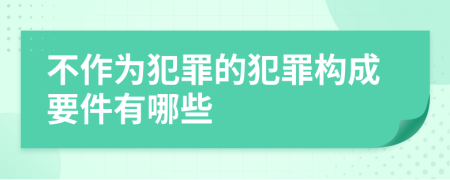 不作为犯罪的犯罪构成要件有哪些