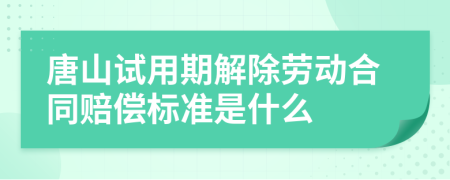 唐山试用期解除劳动合同赔偿标准是什么