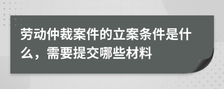 劳动仲裁案件的立案条件是什么，需要提交哪些材料