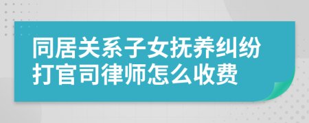 同居关系子女抚养纠纷打官司律师怎么收费