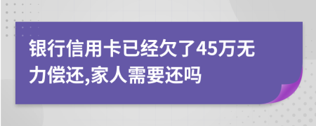 银行信用卡已经欠了45万无力偿还,家人需要还吗