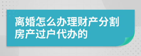 离婚怎么办理财产分割房产过户代办的