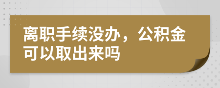 离职手续没办，公积金可以取出来吗