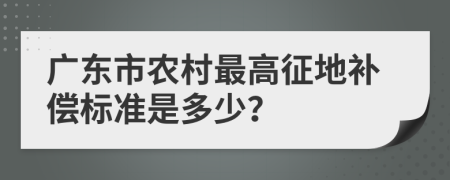 广东市农村最高征地补偿标准是多少？