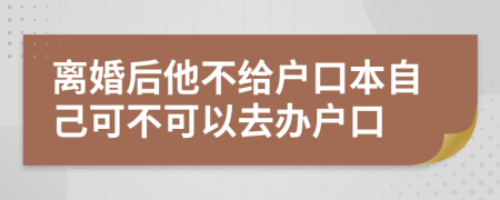 离婚后他不给户口本自己可不可以去办户口