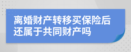 离婚财产转移买保险后还属于共同财产吗