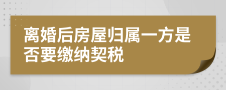 离婚后房屋归属一方是否要缴纳契税