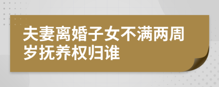 夫妻离婚子女不满两周岁抚养权归谁