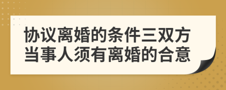 协议离婚的条件三双方当事人须有离婚的合意