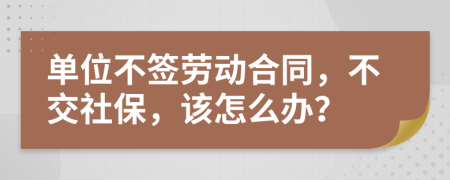 单位不签劳动合同，不交社保，该怎么办？