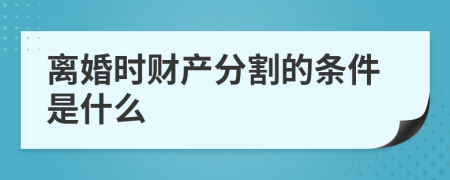 离婚时财产分割的条件是什么