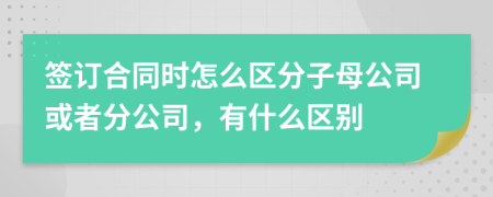 签订合同时怎么区分子母公司或者分公司，有什么区别