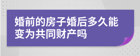 婚前的房子婚后多久能变为共同财产吗