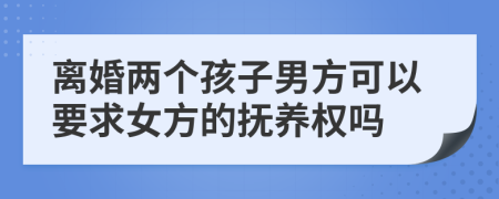 离婚两个孩子男方可以要求女方的抚养权吗