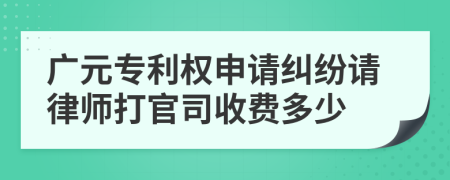 广元专利权申请纠纷请律师打官司收费多少