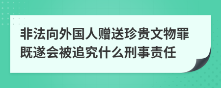 非法向外国人赠送珍贵文物罪既遂会被追究什么刑事责任