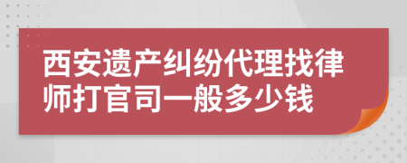 西安遗产纠纷代理找律师打官司一般多少钱