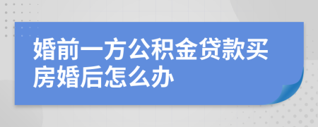 婚前一方公积金贷款买房婚后怎么办