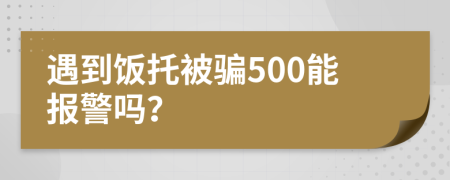 遇到饭托被骗500能报警吗？