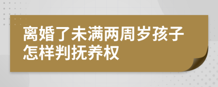 离婚了未满两周岁孩子怎样判抚养权