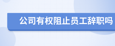 公司有权阻止员工辞职吗