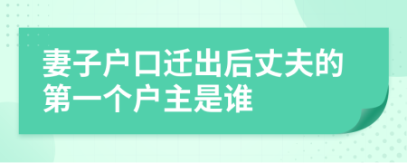 妻子户口迁出后丈夫的第一个户主是谁