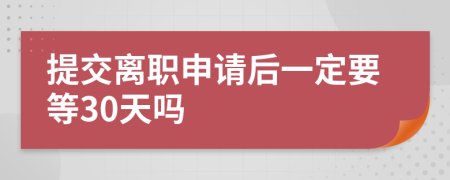 提交离职申请后一定要等30天吗