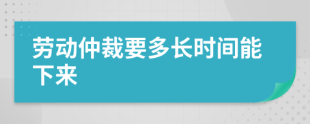 劳动仲裁要多长时间能下来