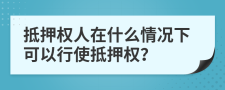 抵押权人在什么情况下可以行使抵押权？