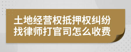 土地经营权抵押权纠纷找律师打官司怎么收费