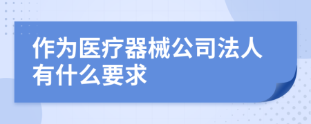 作为医疗器械公司法人有什么要求