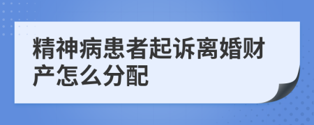 精神病患者起诉离婚财产怎么分配