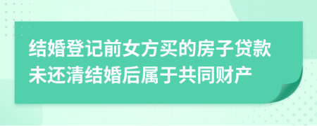 结婚登记前女方买的房子贷款未还清结婚后属于共同财产