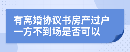 有离婚协议书房产过户一方不到场是否可以