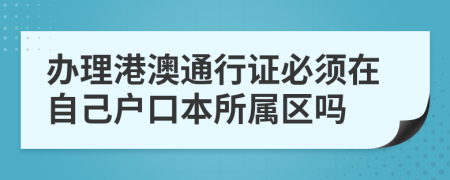 办理港澳通行证必须在自己户口本所属区吗