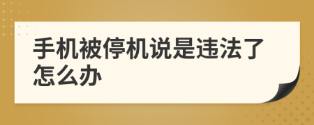 手机被停机说是违法了怎么办