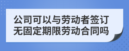 公司可以与劳动者签订无固定期限劳动合同吗