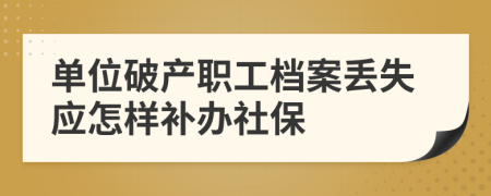 单位破产职工档案丢失应怎样补办社保