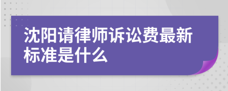 沈阳请律师诉讼费最新标准是什么