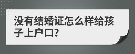 没有结婚证怎么样给孩子上户口？