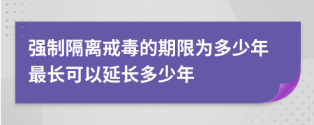 强制隔离戒毒的期限为多少年最长可以延长多少年