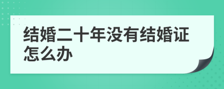 结婚二十年没有结婚证怎么办