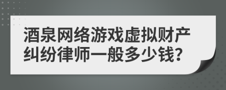 酒泉网络游戏虚拟财产纠纷律师一般多少钱？