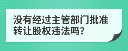 没有经过主管部门批准转让股权违法吗？